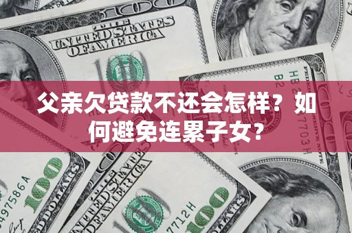 北京父亲欠贷款不还会怎样？如何避免连累子女？