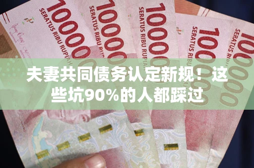 北京夫妻共同债务认定新规！这些坑90%的人都踩过