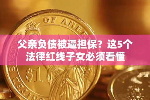 北京父亲负债被逼担保？这5个法律红线子女必须看懂