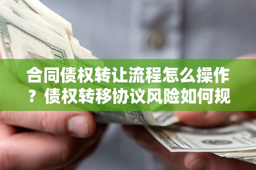 北京合同债权转让流程怎么操作？债权转移协议风险如何规避？