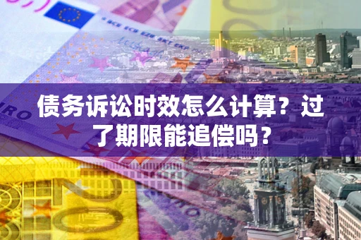 北京债务诉讼时效怎么计算？过了期限能追偿吗？