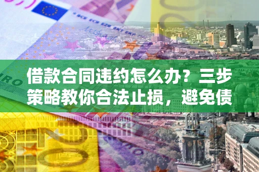 北京借款合同违约怎么办？三步策略教你合法止损，避免债务危机升级