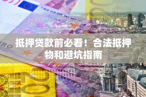 北京抵押贷款前必看！合法抵押物和避坑指南