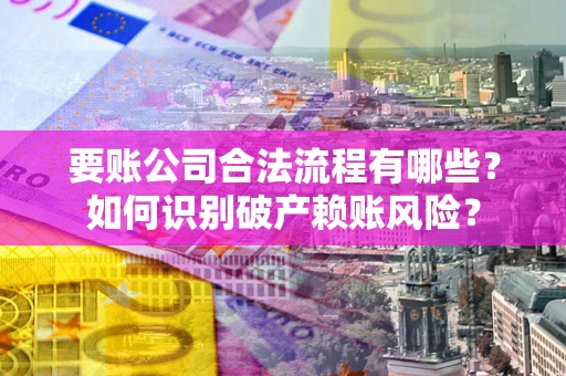 北京要账公司合法流程有哪些？如何识别破产赖账风险？