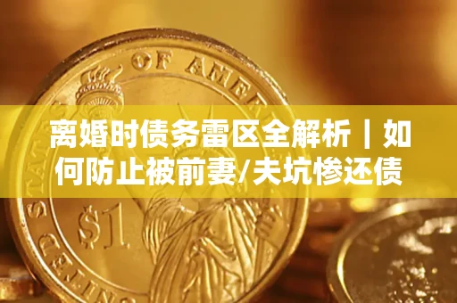 北京离婚时债务雷区全解析｜如何防止被前妻/夫坑惨还债？