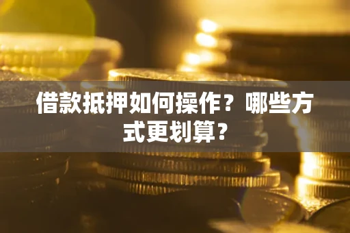 北京借款抵押如何操作？哪些方式更划算？