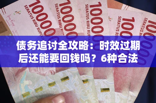 北京债务追讨全攻略：时效过期后还能要回钱吗？6种合法手段助你维权