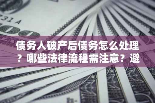 北京债务人破产后债务怎么处理？哪些法律流程需注意？避免踩坑指南