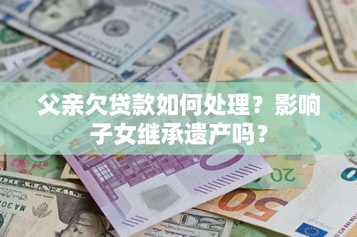 北京父亲欠贷款如何处理?影响子女继承遗产吗? 北京父亲欠贷款如何处理?影响子女继承遗产吗?