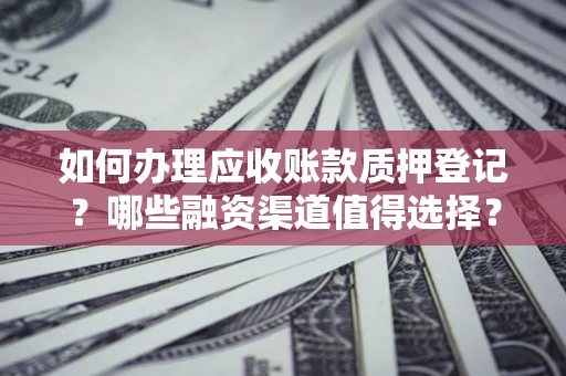 北京如何办理应收账款质押登记？哪些融资渠道值得选择？