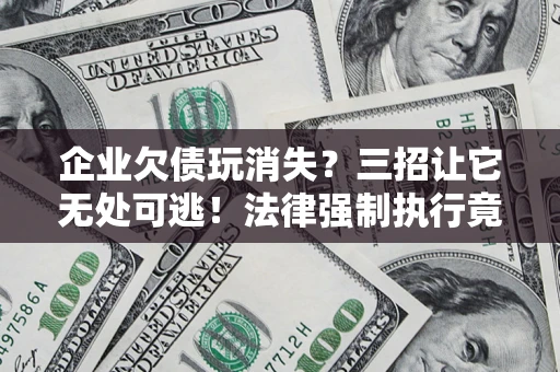 北京企业欠债玩消失？三招让它无处可逃！法律强制执行竟比讨债公司还狠？