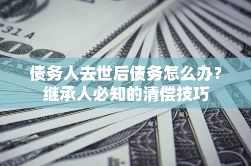 北京债务人去世后债务怎么办？继承人必知的清偿技巧