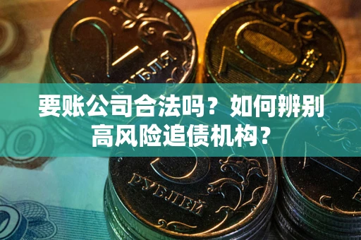 北京要账公司合法吗？如何辨别高风险追债机构？