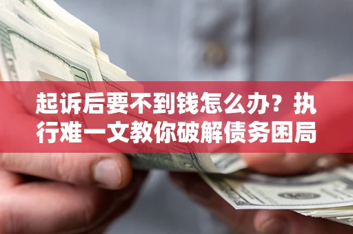北京起诉后要不到钱怎么办？执行难一文教你破解债务困局