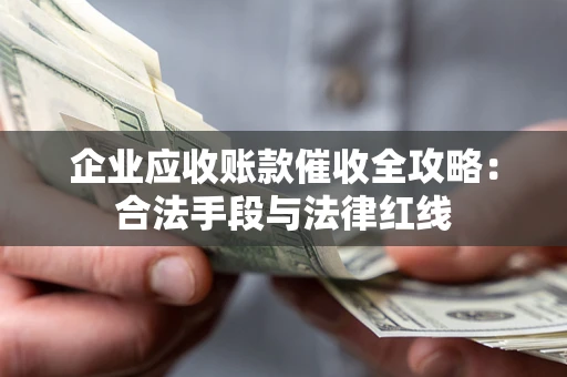 北京企业应收账款催收全攻略：合法手段与法律红线
