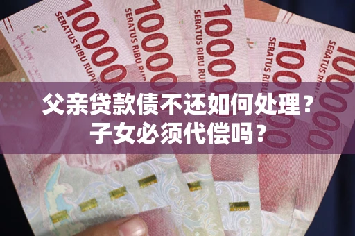 北京父亲贷款债不还如何处理？子女必须代偿吗？