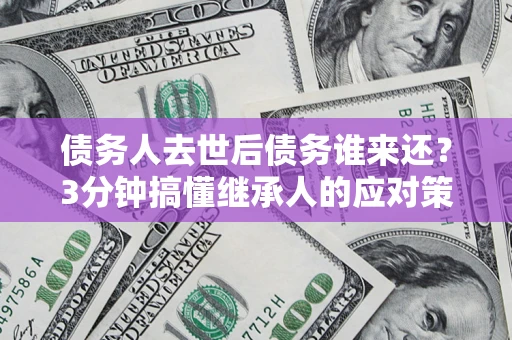 北京债务人去世后债务谁来还？3分钟搞懂继承人的应对策略