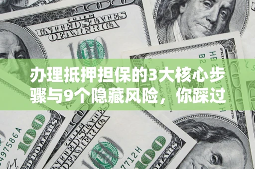 北京办理抵押担保的3大核心步骤与9个隐藏风险，你踩过哪个坑？
