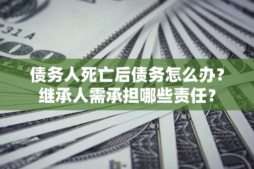 北京债务人死亡后债务怎么办？继承人需承担哪些责任？