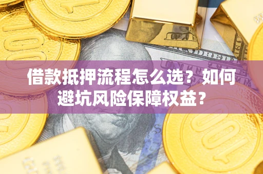 北京借款抵押流程怎么选？如何避坑风险保障权益？