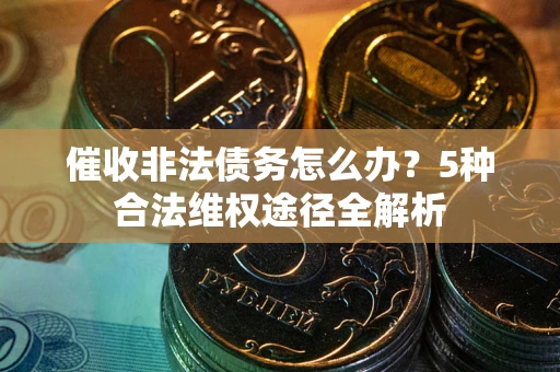 北京催收非法债务怎么办？5种合法维权途径全解析