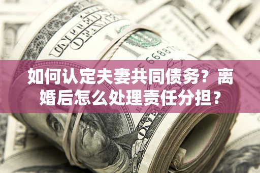 北京如何认定夫妻共同债务？离婚后怎么处理责任分担？