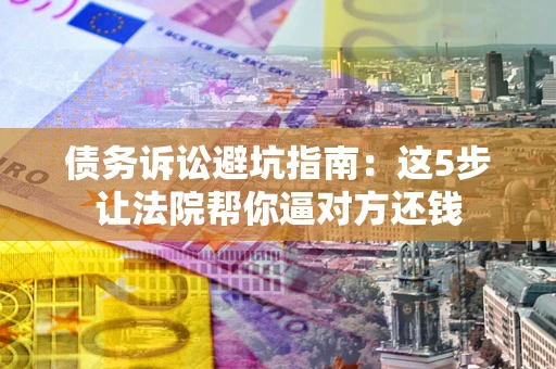 北京债务诉讼避坑指南：这5步让法院帮你逼对方还钱