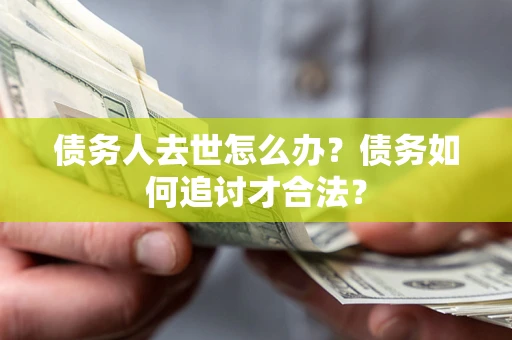 北京债务人去世怎么办？债务如何追讨才合法？