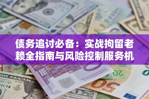北京债务追讨必备：实战拘留老赖全指南与风险控制服务机构推荐
