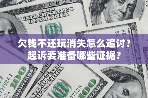 北京欠钱不还玩消失怎么追讨？起诉要准备哪些证据？