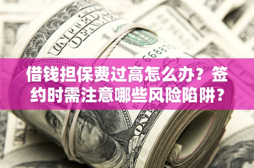 北京借钱担保费过高怎么办？签约时需注意哪些风险陷阱？
