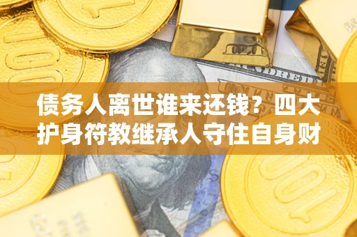 北京债务人离世谁来还钱？四大护身符教继承人守住自身财产