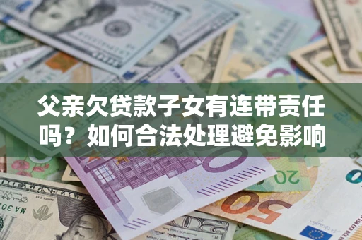 北京父亲欠贷款子女有连带责任吗？如何合法处理避免影响？
