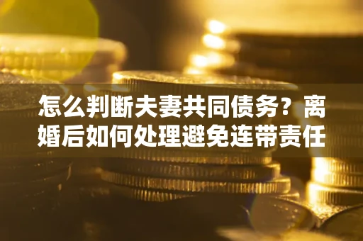 北京怎么判断夫妻共同债务？离婚后如何处理避免连带责任？