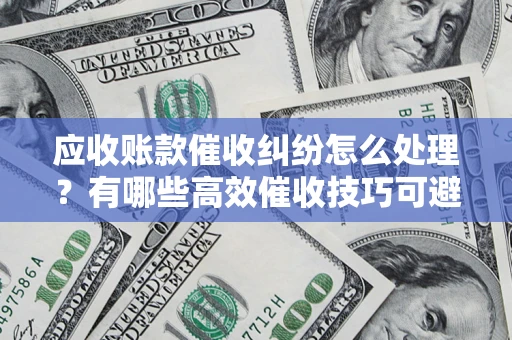 北京应收账款催收纠纷怎么处理？有哪些高效催收技巧可避免坏账？
