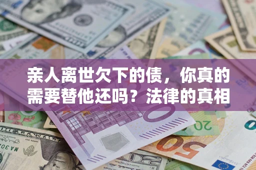 北京亲人离世欠下的债，你真的需要替他还吗？法律的真相或许与你想的不一样