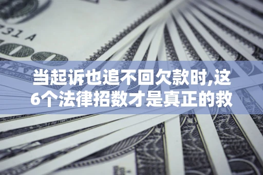 北京当起诉也追不回欠款时,这6个法律招数才是真正的救命稻草
